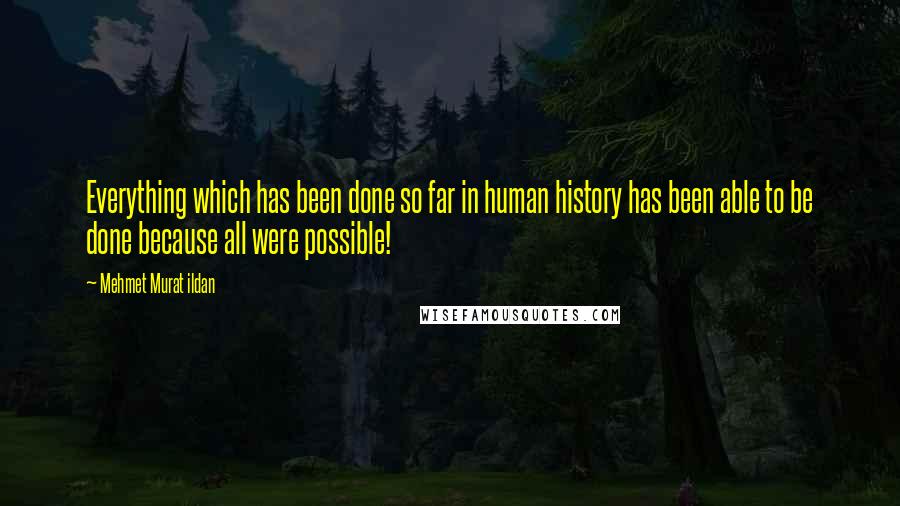 Mehmet Murat Ildan Quotes: Everything which has been done so far in human history has been able to be done because all were possible!