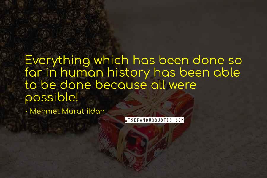 Mehmet Murat Ildan Quotes: Everything which has been done so far in human history has been able to be done because all were possible!