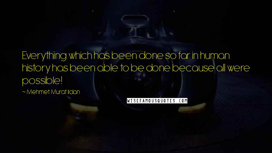 Mehmet Murat Ildan Quotes: Everything which has been done so far in human history has been able to be done because all were possible!