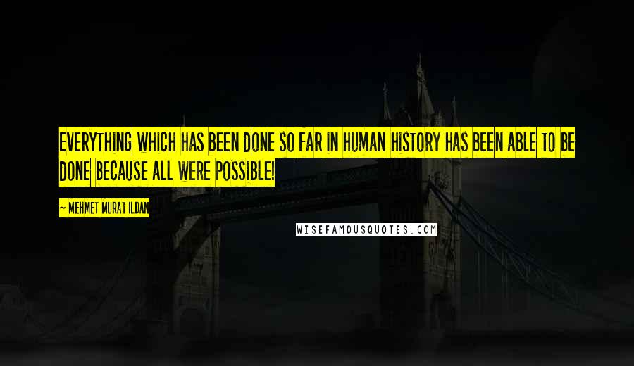 Mehmet Murat Ildan Quotes: Everything which has been done so far in human history has been able to be done because all were possible!