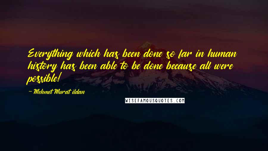 Mehmet Murat Ildan Quotes: Everything which has been done so far in human history has been able to be done because all were possible!