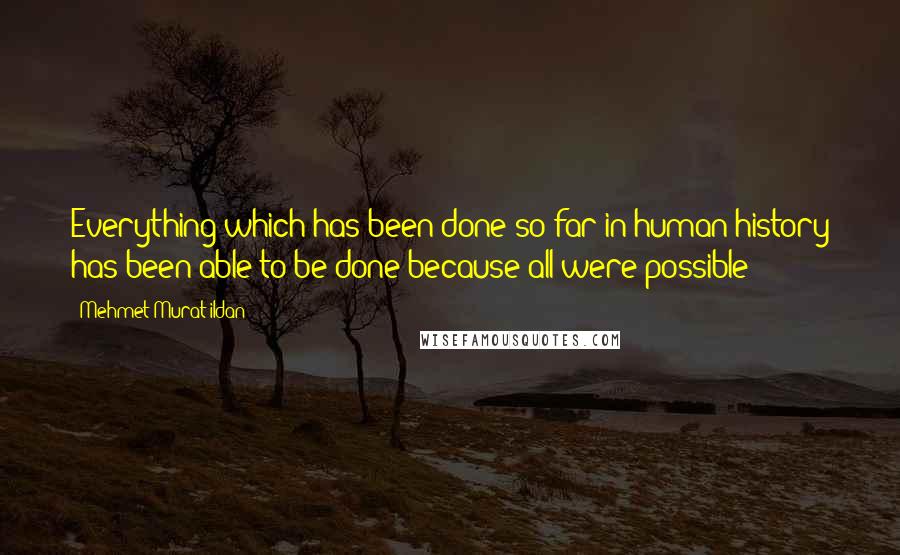Mehmet Murat Ildan Quotes: Everything which has been done so far in human history has been able to be done because all were possible!