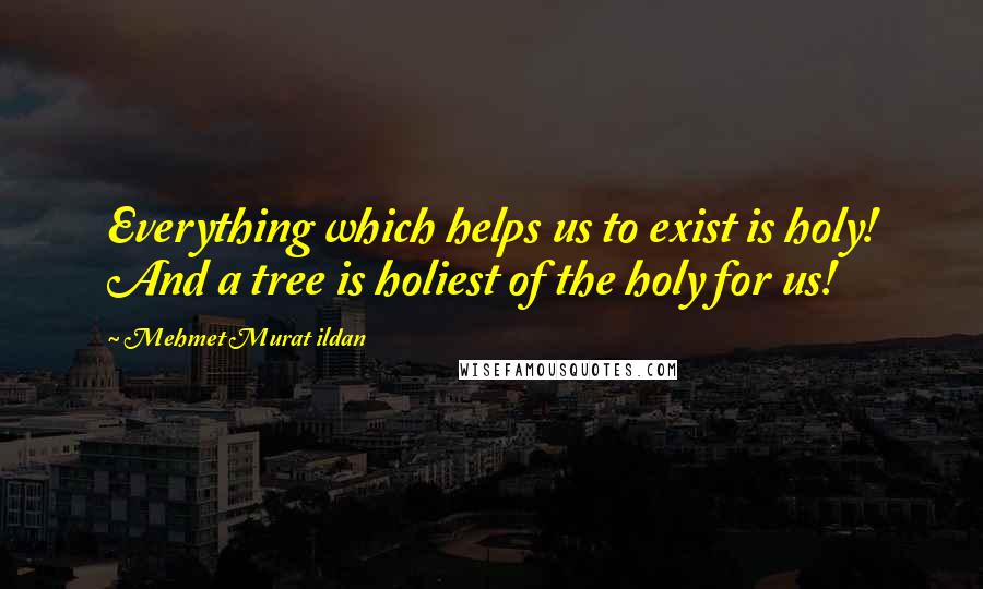 Mehmet Murat Ildan Quotes: Everything which helps us to exist is holy! And a tree is holiest of the holy for us!