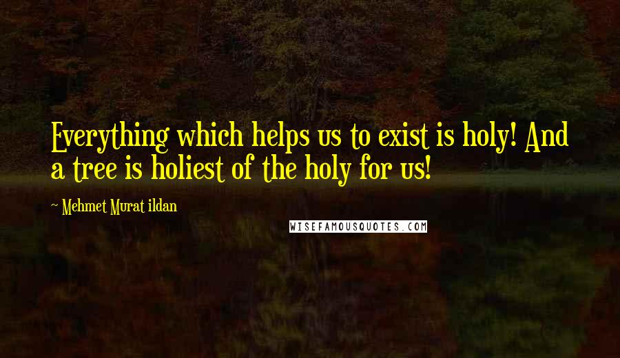 Mehmet Murat Ildan Quotes: Everything which helps us to exist is holy! And a tree is holiest of the holy for us!