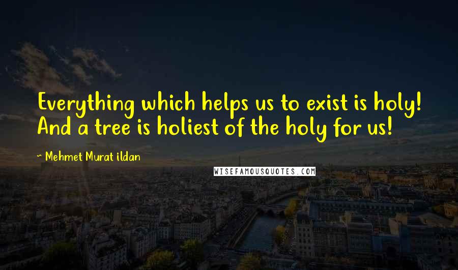 Mehmet Murat Ildan Quotes: Everything which helps us to exist is holy! And a tree is holiest of the holy for us!