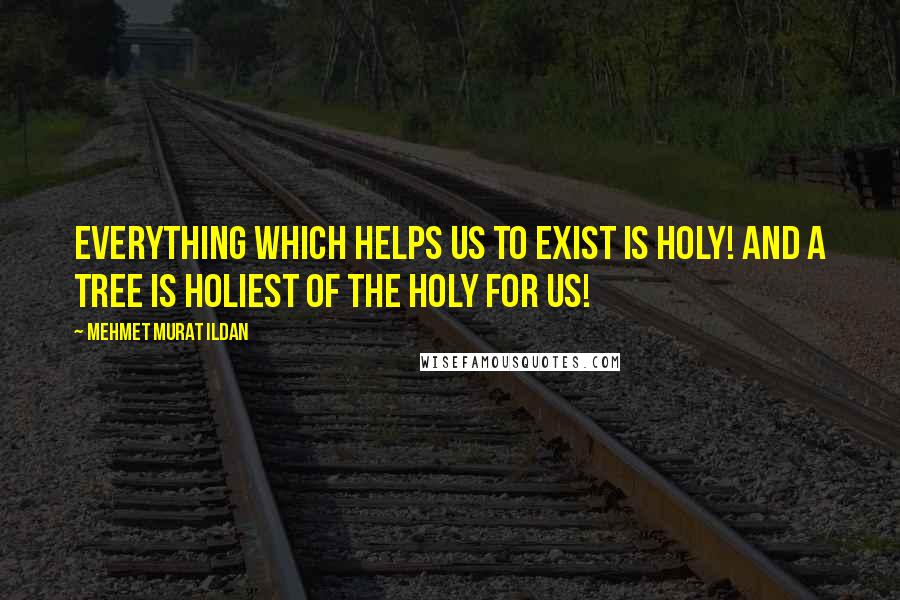 Mehmet Murat Ildan Quotes: Everything which helps us to exist is holy! And a tree is holiest of the holy for us!