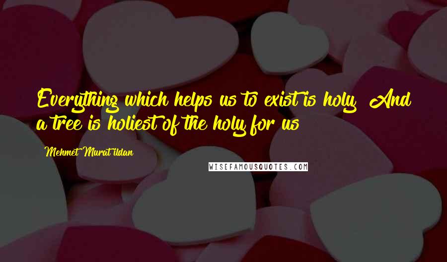 Mehmet Murat Ildan Quotes: Everything which helps us to exist is holy! And a tree is holiest of the holy for us!