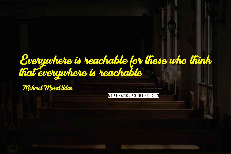 Mehmet Murat Ildan Quotes: Everywhere is reachable for those who think that everywhere is reachable!