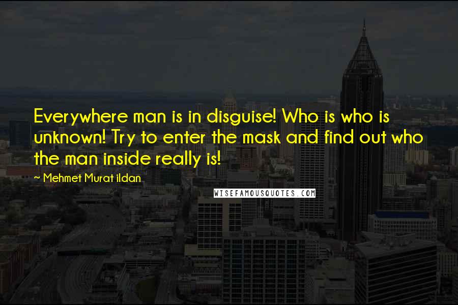 Mehmet Murat Ildan Quotes: Everywhere man is in disguise! Who is who is unknown! Try to enter the mask and find out who the man inside really is!