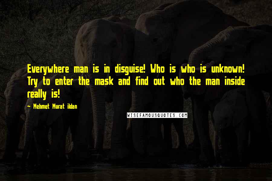 Mehmet Murat Ildan Quotes: Everywhere man is in disguise! Who is who is unknown! Try to enter the mask and find out who the man inside really is!