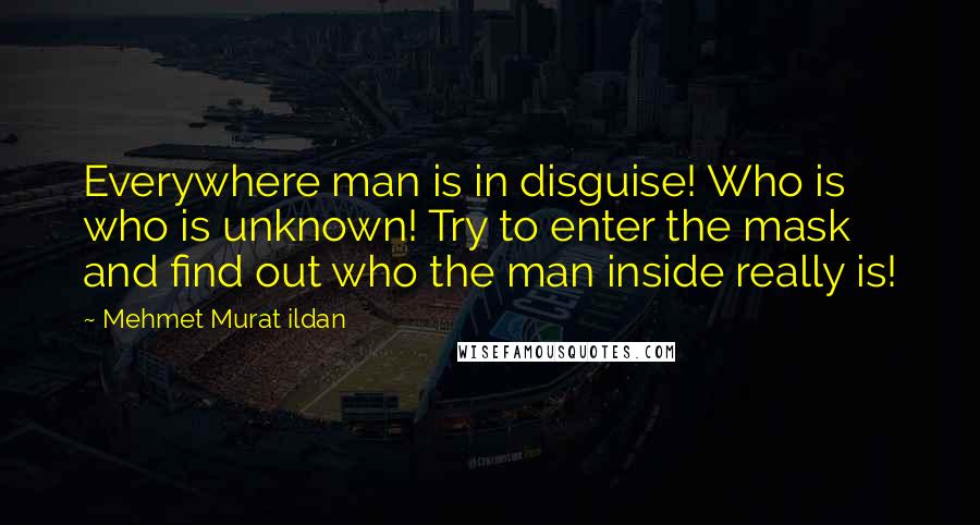 Mehmet Murat Ildan Quotes: Everywhere man is in disguise! Who is who is unknown! Try to enter the mask and find out who the man inside really is!