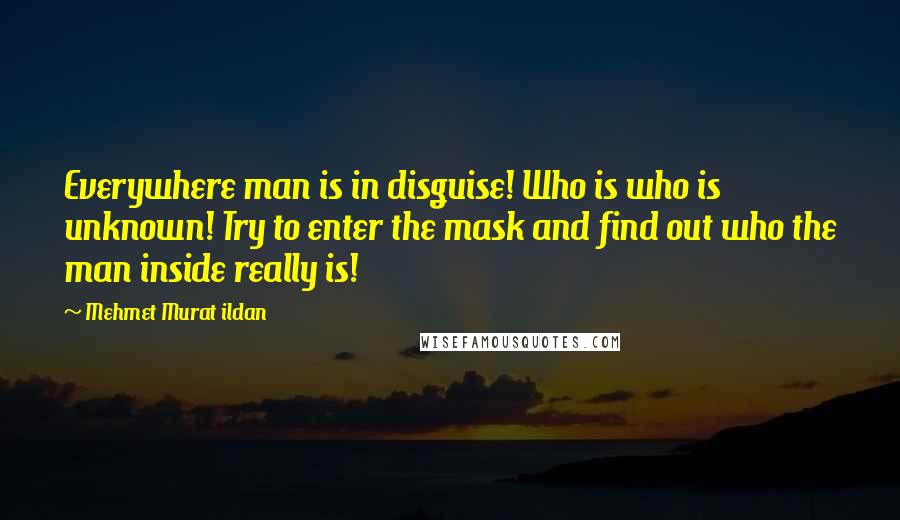 Mehmet Murat Ildan Quotes: Everywhere man is in disguise! Who is who is unknown! Try to enter the mask and find out who the man inside really is!