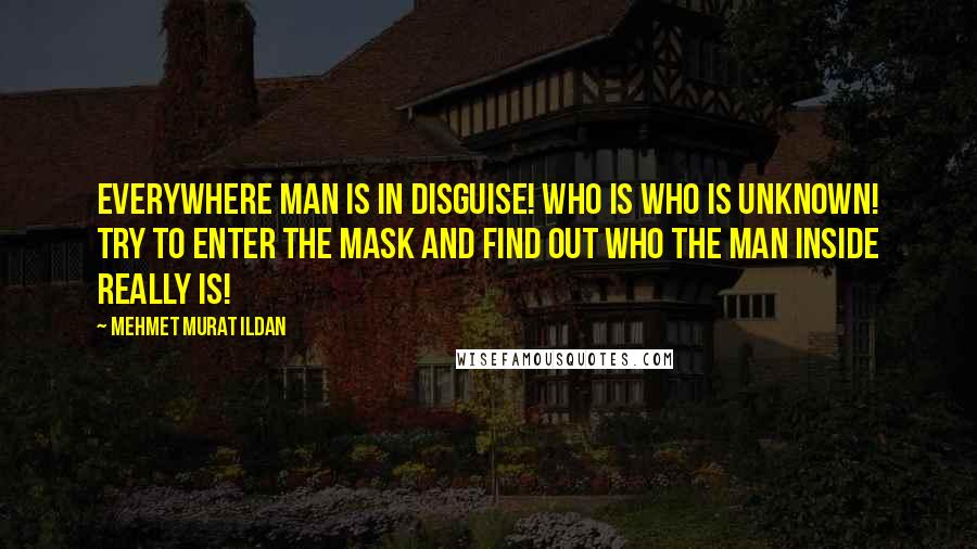 Mehmet Murat Ildan Quotes: Everywhere man is in disguise! Who is who is unknown! Try to enter the mask and find out who the man inside really is!