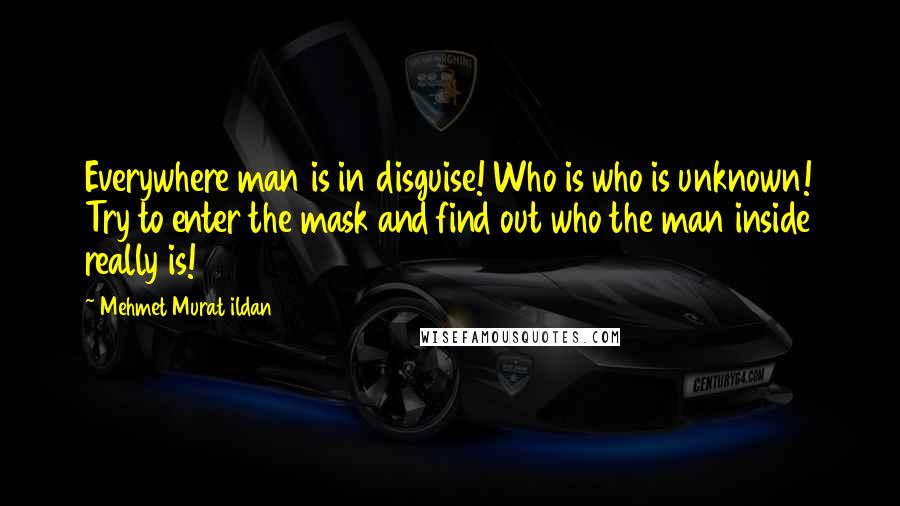 Mehmet Murat Ildan Quotes: Everywhere man is in disguise! Who is who is unknown! Try to enter the mask and find out who the man inside really is!