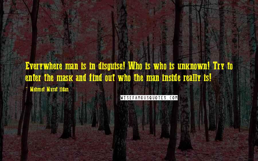 Mehmet Murat Ildan Quotes: Everywhere man is in disguise! Who is who is unknown! Try to enter the mask and find out who the man inside really is!