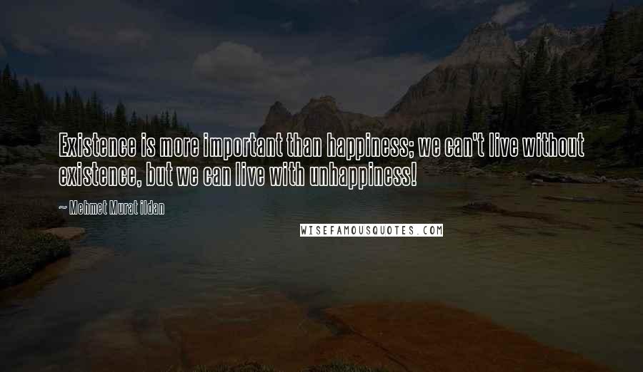 Mehmet Murat Ildan Quotes: Existence is more important than happiness; we can't live without existence, but we can live with unhappiness!