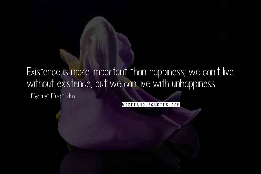 Mehmet Murat Ildan Quotes: Existence is more important than happiness; we can't live without existence, but we can live with unhappiness!