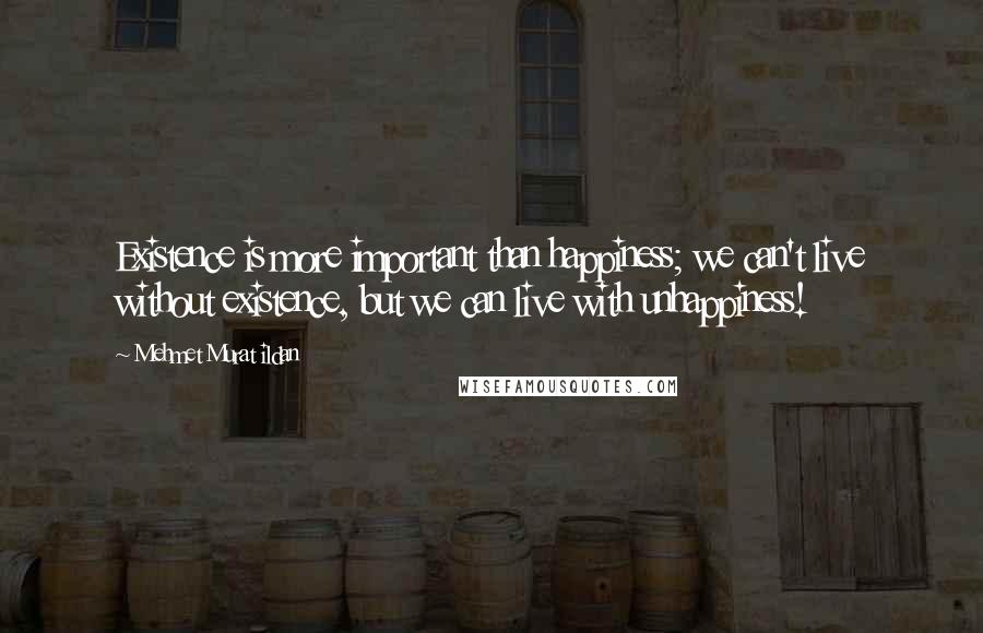Mehmet Murat Ildan Quotes: Existence is more important than happiness; we can't live without existence, but we can live with unhappiness!