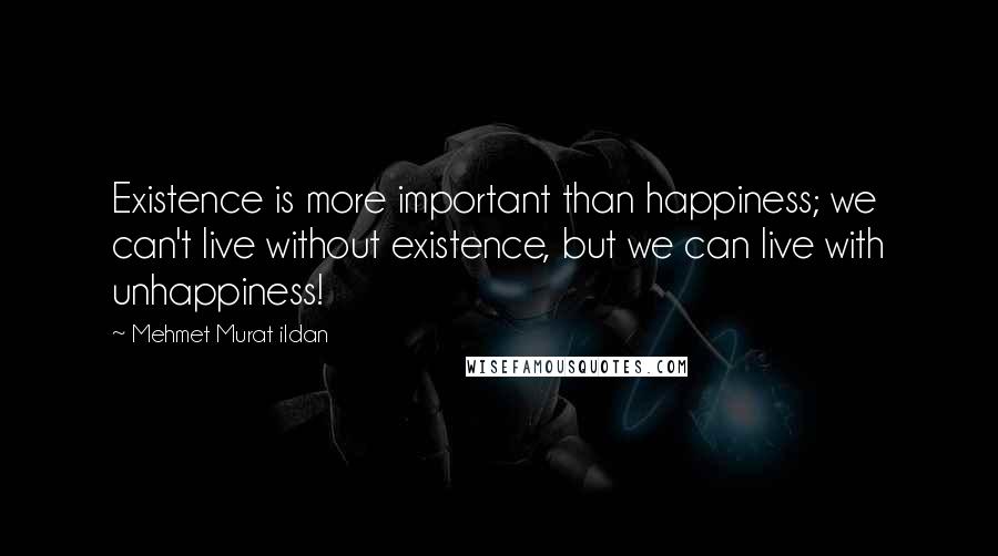 Mehmet Murat Ildan Quotes: Existence is more important than happiness; we can't live without existence, but we can live with unhappiness!