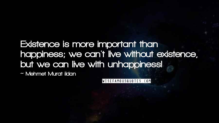 Mehmet Murat Ildan Quotes: Existence is more important than happiness; we can't live without existence, but we can live with unhappiness!