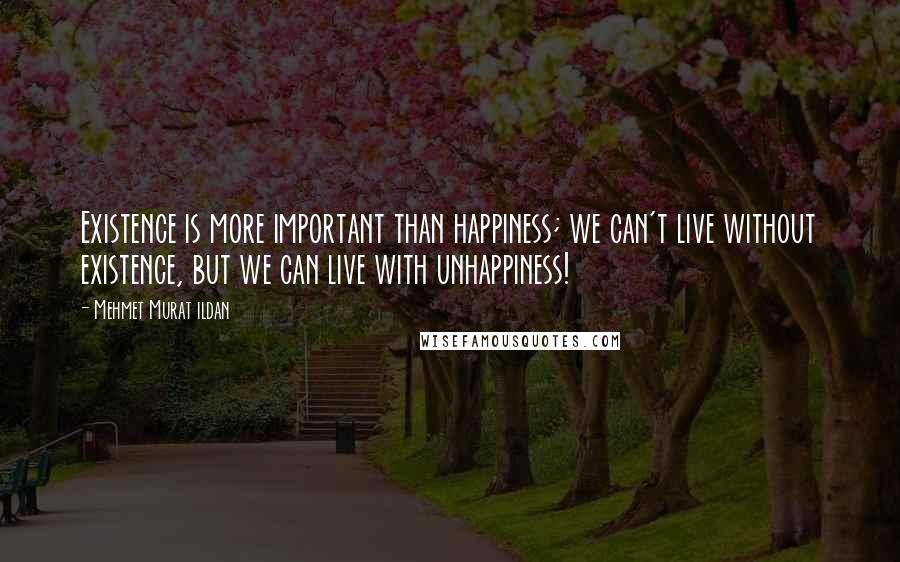 Mehmet Murat Ildan Quotes: Existence is more important than happiness; we can't live without existence, but we can live with unhappiness!