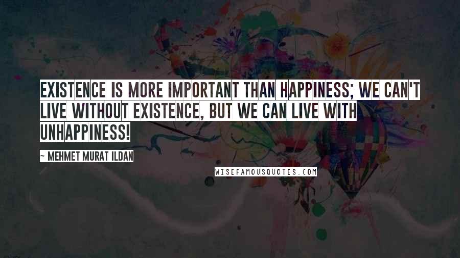 Mehmet Murat Ildan Quotes: Existence is more important than happiness; we can't live without existence, but we can live with unhappiness!