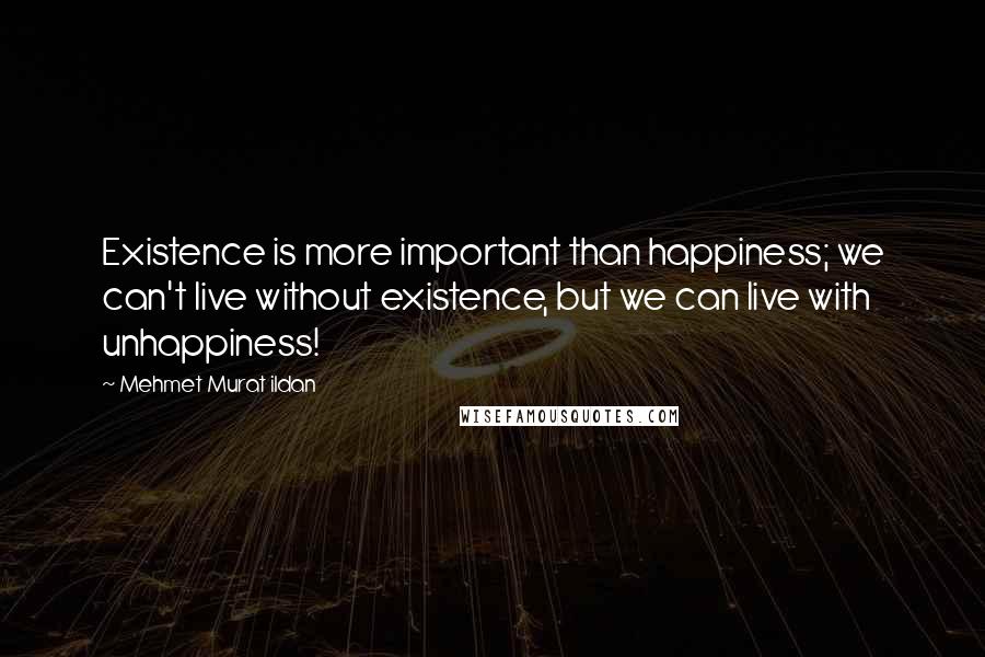 Mehmet Murat Ildan Quotes: Existence is more important than happiness; we can't live without existence, but we can live with unhappiness!