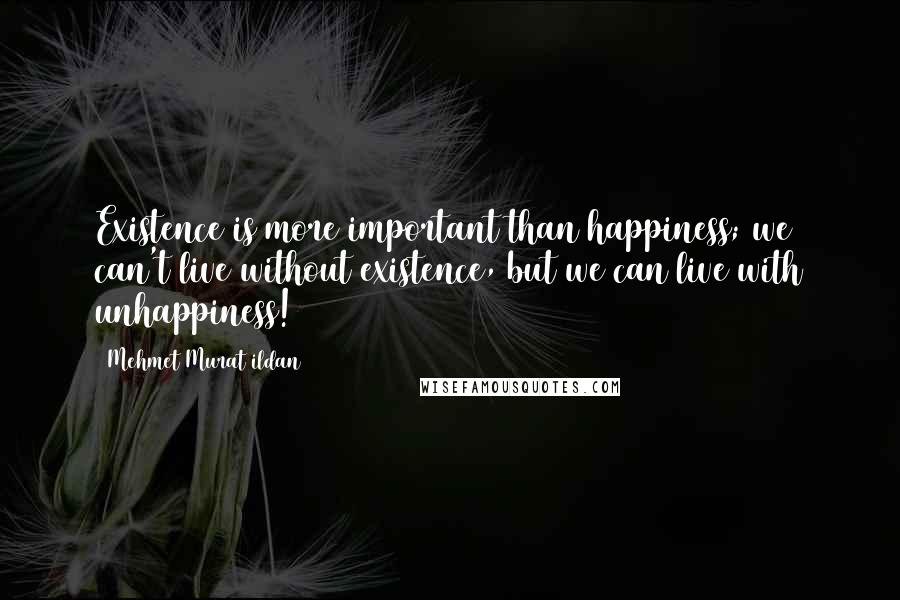 Mehmet Murat Ildan Quotes: Existence is more important than happiness; we can't live without existence, but we can live with unhappiness!