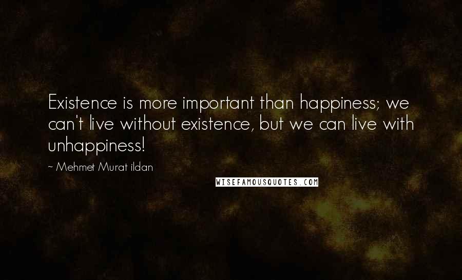 Mehmet Murat Ildan Quotes: Existence is more important than happiness; we can't live without existence, but we can live with unhappiness!