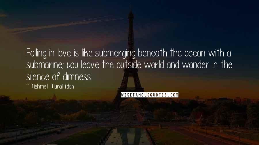 Mehmet Murat Ildan Quotes: Falling in love is like submerging beneath the ocean with a submarine; you leave the outside world and wander in the silence of dimness.
