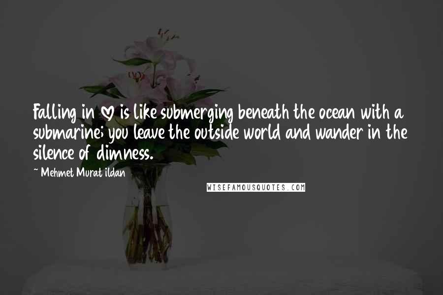 Mehmet Murat Ildan Quotes: Falling in love is like submerging beneath the ocean with a submarine; you leave the outside world and wander in the silence of dimness.