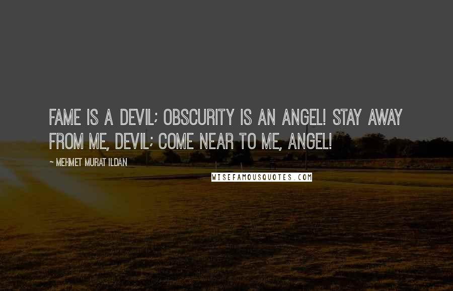 Mehmet Murat Ildan Quotes: Fame is a devil; obscurity is an Angel! Stay away from me, Devil; Come near to me, Angel!