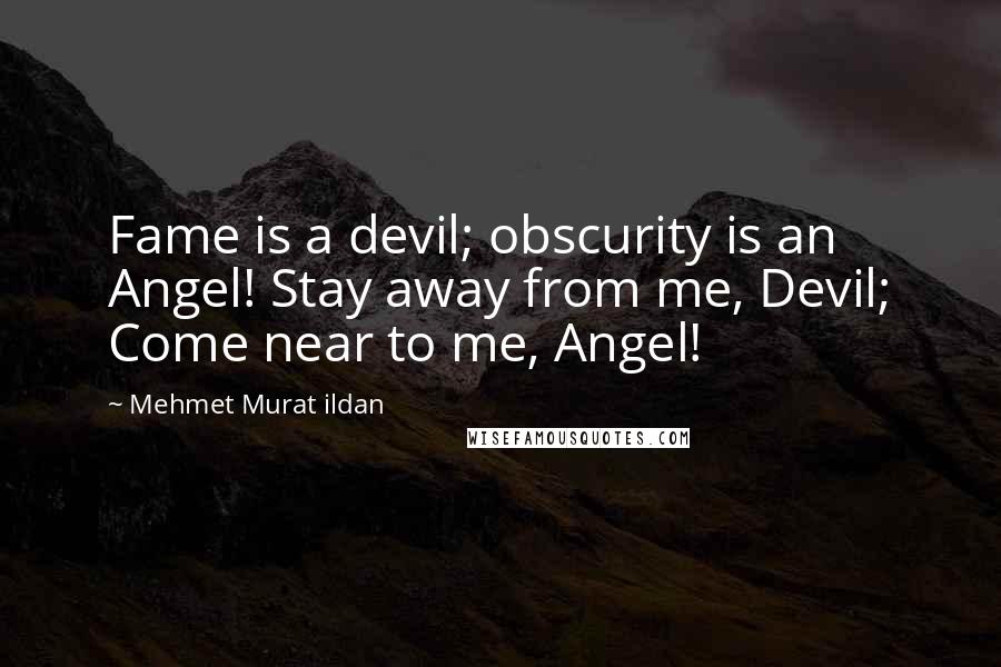 Mehmet Murat Ildan Quotes: Fame is a devil; obscurity is an Angel! Stay away from me, Devil; Come near to me, Angel!