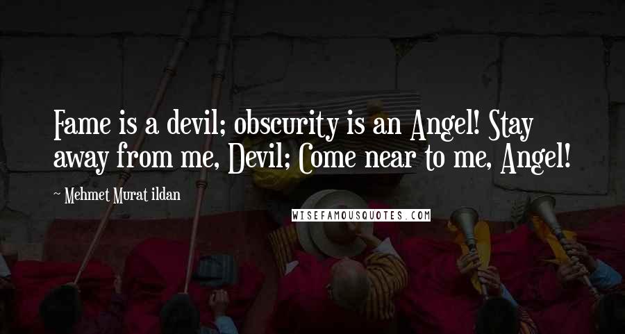 Mehmet Murat Ildan Quotes: Fame is a devil; obscurity is an Angel! Stay away from me, Devil; Come near to me, Angel!