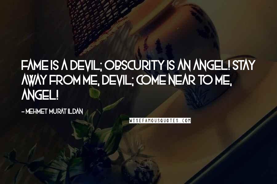 Mehmet Murat Ildan Quotes: Fame is a devil; obscurity is an Angel! Stay away from me, Devil; Come near to me, Angel!