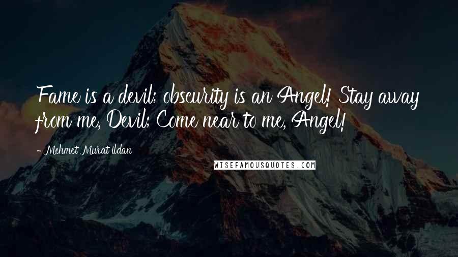 Mehmet Murat Ildan Quotes: Fame is a devil; obscurity is an Angel! Stay away from me, Devil; Come near to me, Angel!