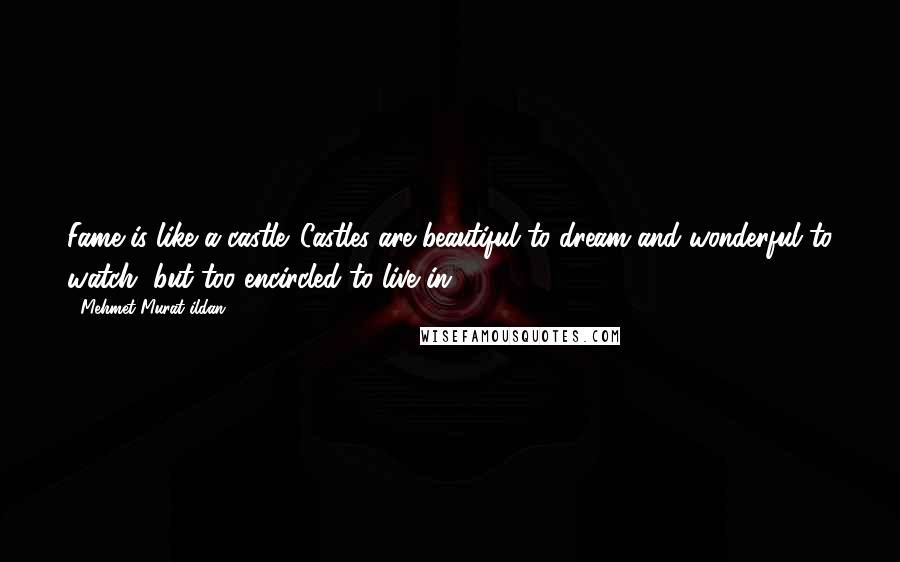 Mehmet Murat Ildan Quotes: Fame is like a castle. Castles are beautiful to dream and wonderful to watch, but too encircled to live in!