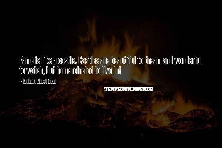 Mehmet Murat Ildan Quotes: Fame is like a castle. Castles are beautiful to dream and wonderful to watch, but too encircled to live in!