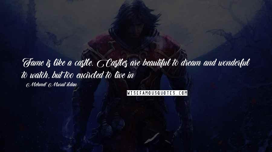 Mehmet Murat Ildan Quotes: Fame is like a castle. Castles are beautiful to dream and wonderful to watch, but too encircled to live in!