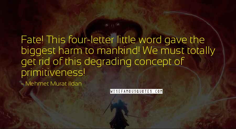 Mehmet Murat Ildan Quotes: Fate! This four-letter little word gave the biggest harm to mankind! We must totally get rid of this degrading concept of primitiveness!