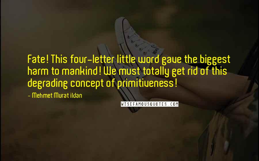 Mehmet Murat Ildan Quotes: Fate! This four-letter little word gave the biggest harm to mankind! We must totally get rid of this degrading concept of primitiveness!