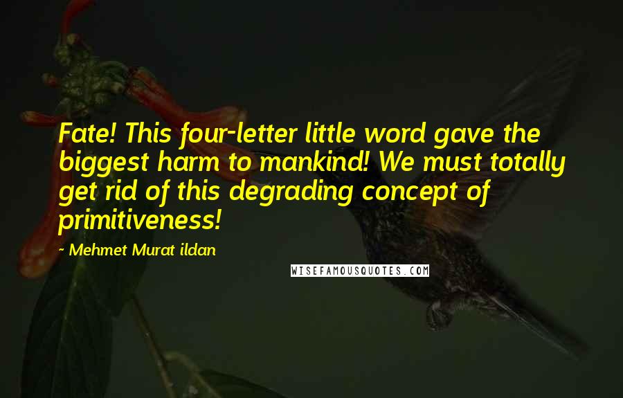 Mehmet Murat Ildan Quotes: Fate! This four-letter little word gave the biggest harm to mankind! We must totally get rid of this degrading concept of primitiveness!