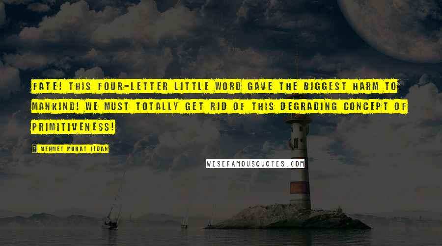 Mehmet Murat Ildan Quotes: Fate! This four-letter little word gave the biggest harm to mankind! We must totally get rid of this degrading concept of primitiveness!