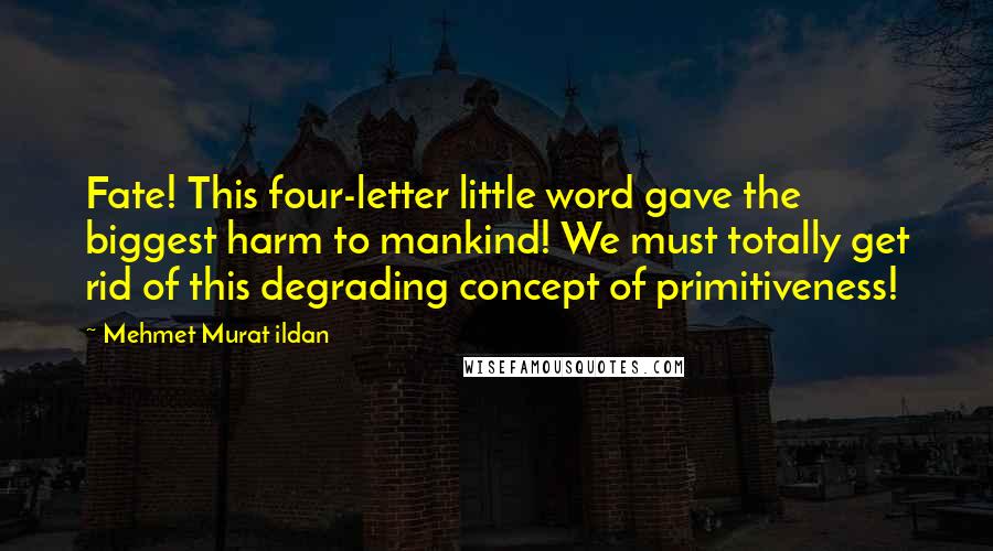 Mehmet Murat Ildan Quotes: Fate! This four-letter little word gave the biggest harm to mankind! We must totally get rid of this degrading concept of primitiveness!