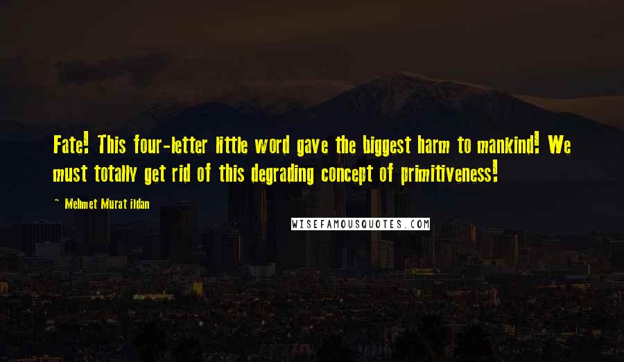 Mehmet Murat Ildan Quotes: Fate! This four-letter little word gave the biggest harm to mankind! We must totally get rid of this degrading concept of primitiveness!