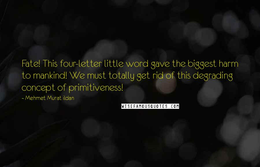 Mehmet Murat Ildan Quotes: Fate! This four-letter little word gave the biggest harm to mankind! We must totally get rid of this degrading concept of primitiveness!