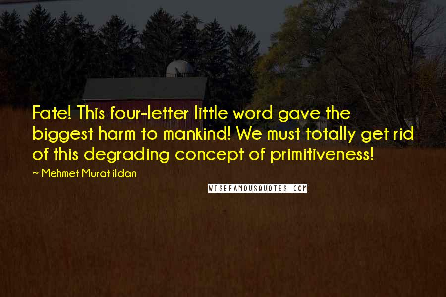 Mehmet Murat Ildan Quotes: Fate! This four-letter little word gave the biggest harm to mankind! We must totally get rid of this degrading concept of primitiveness!