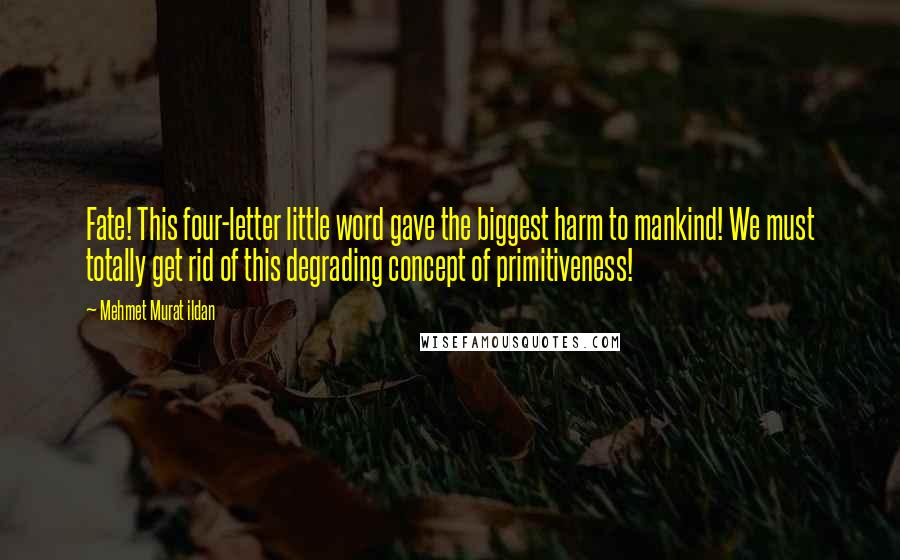 Mehmet Murat Ildan Quotes: Fate! This four-letter little word gave the biggest harm to mankind! We must totally get rid of this degrading concept of primitiveness!