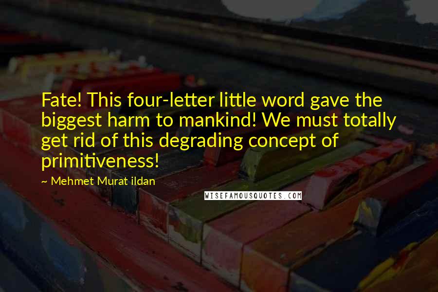 Mehmet Murat Ildan Quotes: Fate! This four-letter little word gave the biggest harm to mankind! We must totally get rid of this degrading concept of primitiveness!