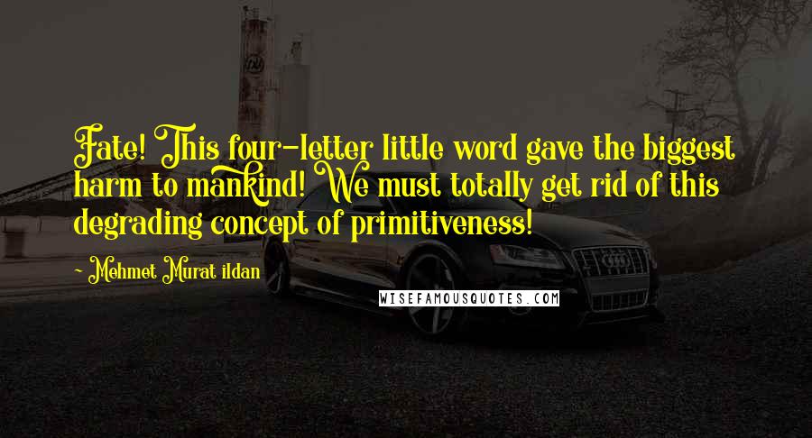 Mehmet Murat Ildan Quotes: Fate! This four-letter little word gave the biggest harm to mankind! We must totally get rid of this degrading concept of primitiveness!